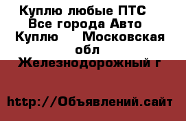 Куплю любые ПТС. - Все города Авто » Куплю   . Московская обл.,Железнодорожный г.